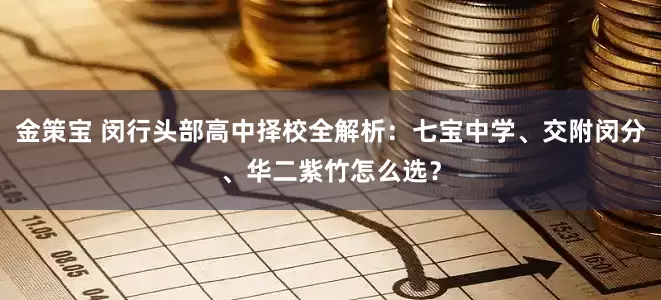 金策宝 闵行头部高中择校全解析:七宝中学、交附闵分、华二紫竹怎么选?