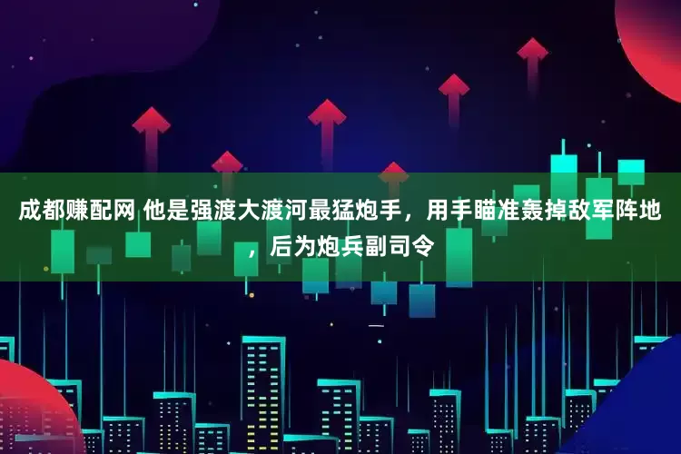成都赚配网 他是强渡大渡河最猛炮手，用手瞄准轰掉敌军阵地，后为炮兵副司令