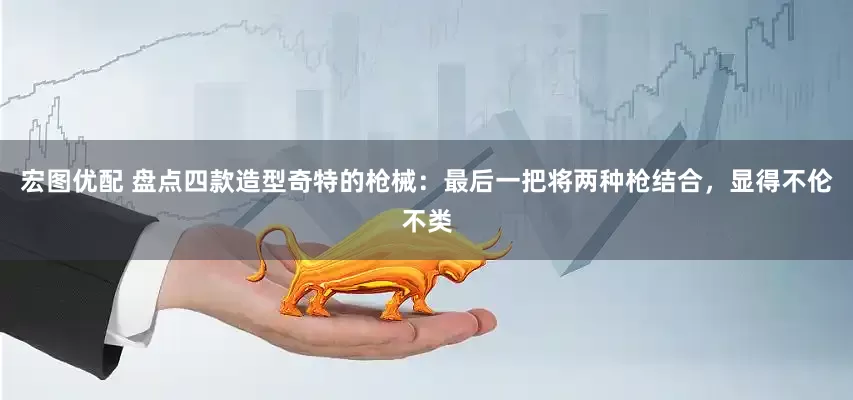 宏图优配 盘点四款造型奇特的枪械：最后一把将两种枪结合，显得不伦不类